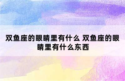 双鱼座的眼睛里有什么 双鱼座的眼睛里有什么东西